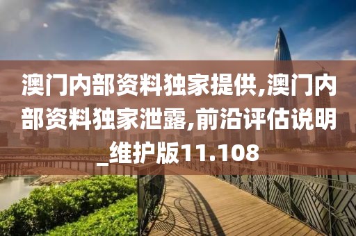 澳门内部资料独家提供,澳门内部资料独家泄露,前沿评估说明_维护版11.108