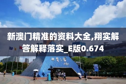 新澳门精准的资料大全,翔实解答解释落实_E版0.674