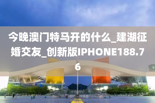 今晚澳门特马开的什么_建湖征婚交友_创新版IPHONE188.76