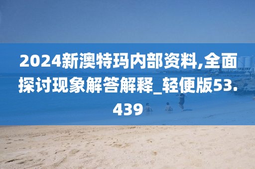 2024新澳特玛内部资料,全面探讨现象解答解释_轻便版53.439