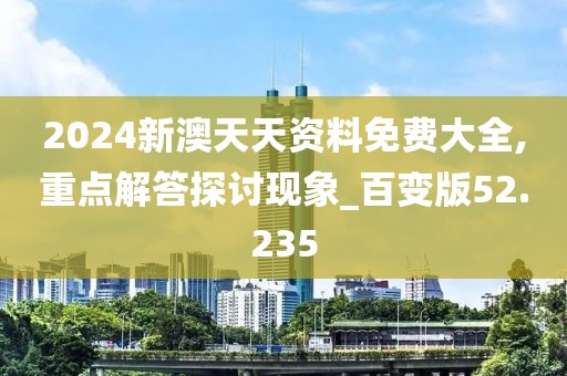 2024新澳天天资料免费大全,重点解答探讨现象_百变版52.235