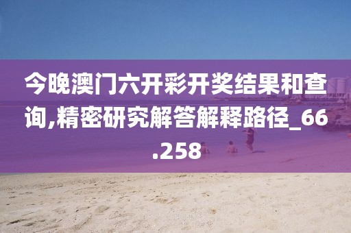 今晚澳门六开彩开奖结果和查询,精密研究解答解释路径_66.258