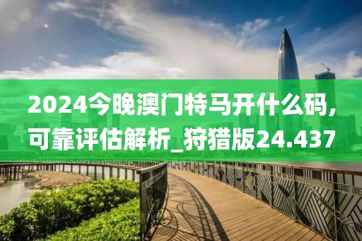 2024今晚澳门特马开什么码,可靠评估解析_狩猎版24.437
