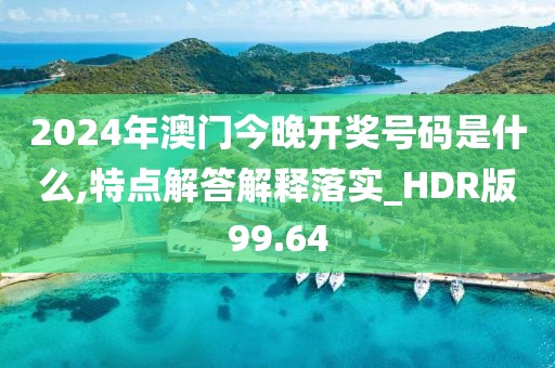 2024年澳门今晚开奖号码是什么,特点解答解释落实_HDR版99.64