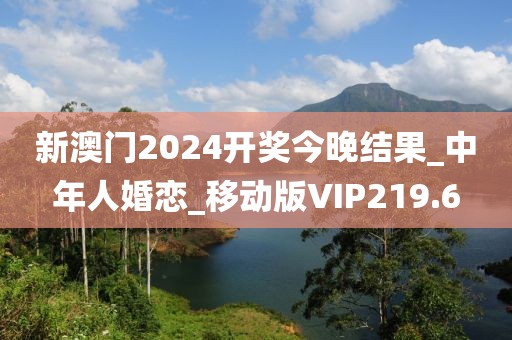 新澳门2024开奖今晚结果_中年人婚恋_移动版VIP219.6