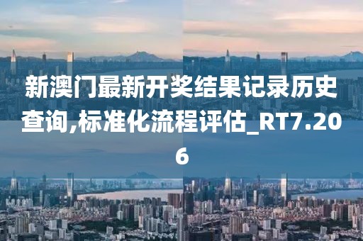 新澳门最新开奖结果记录历史查询,标准化流程评估_RT7.206