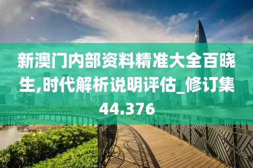 新澳门内部资料精准大全百晓生,时代解析说明评估_修订集44.376