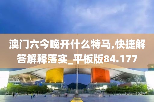 澳门六今晚开什么特马,快捷解答解释落实_平板版84.177