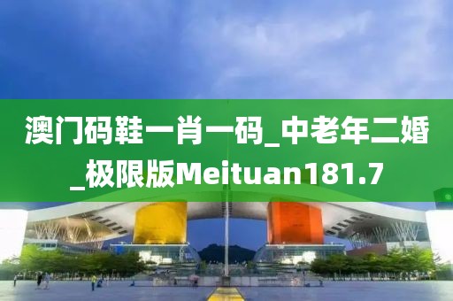 澳门码鞋一肖一码_中老年二婚_极限版Meituan181.7