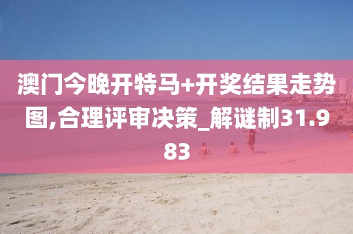 澳门今晚开特马+开奖结果走势图,合理评审决策_解谜制31.983