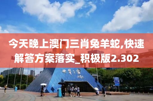 今天晚上澳门三肖兔羊蛇,快速解答方案落实_积极版2.302
