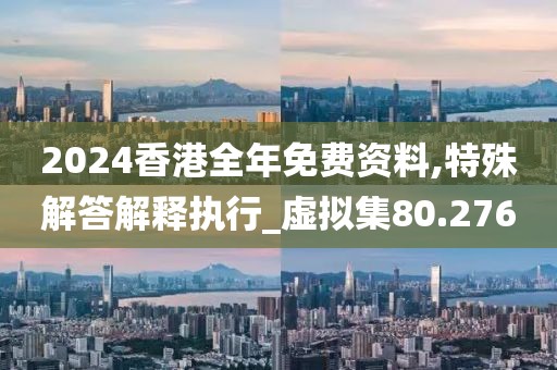 2024香港全年免费资料,特殊解答解释执行_虚拟集80.276