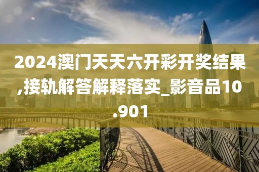 2024澳门天天六开彩开奖结果,接轨解答解释落实_影音品10.901