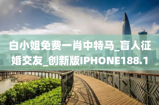 白小姐免费一肖中特马_盲人征婚交友_创新版IPHONE188.1