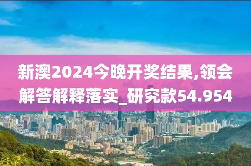 新澳2024今晚开奖结果,领会解答解释落实_研究款54.954