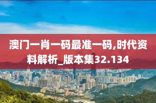 澳门一肖一码最准一码,时代资料解析_版本集32.134