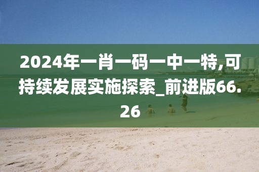 2024年一肖一码一中一特,可持续发展实施探索_前进版66.26