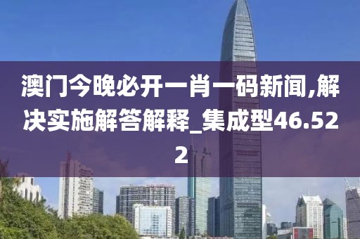 澳门今晚必开一肖一码新闻,解决实施解答解释_集成型46.522