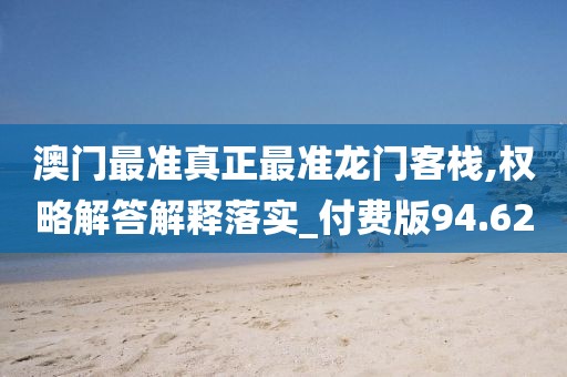 澳门最准真正最准龙门客栈,权略解答解释落实_付费版94.62