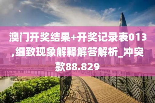 澳门开奖结果+开奖记录表013,细致现象解释解答解析_冲突款88.829
