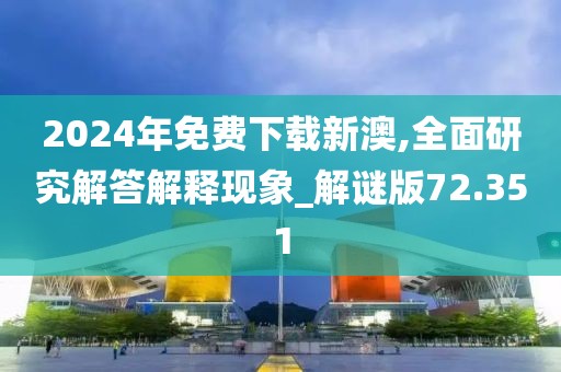 2024年免费下载新澳,全面研究解答解释现象_解谜版72.351
