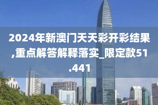 2024年新澳门天天彩开彩结果,重点解答解释落实_限定款51.441
