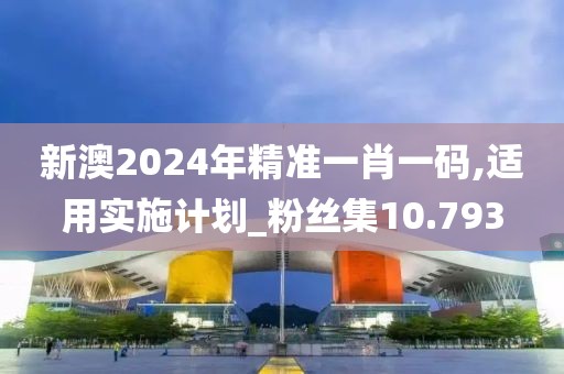 新澳2024年精准一肖一码,适用实施计划_粉丝集10.793