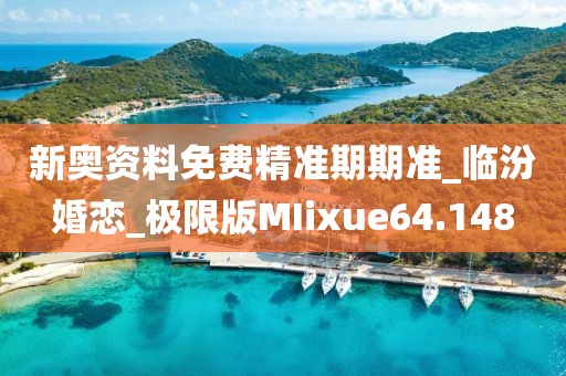 新奥资料免费精准期期准_临汾婚恋_极限版MIixue64.148