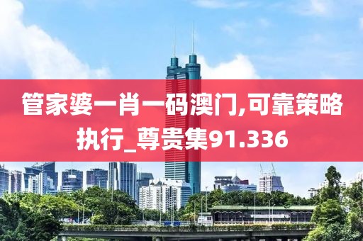 管家婆一肖一码澳门,可靠策略执行_尊贵集91.336