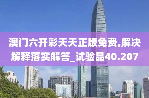 澳门六开彩天天正版免费,解决解释落实解答_试验品40.207