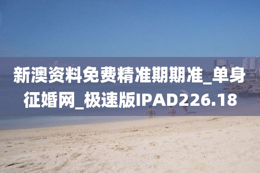 新澳资料免费精准期期准_单身征婚网_极速版IPAD226.18