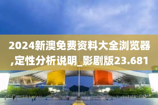 2024新澳免费资料大全浏览器,定性分析说明_影剧版23.681