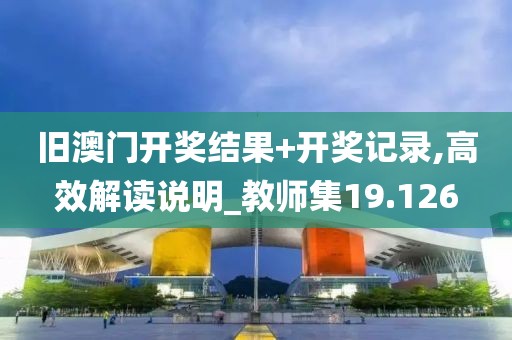 旧澳门开奖结果+开奖记录,高效解读说明_教师集19.126