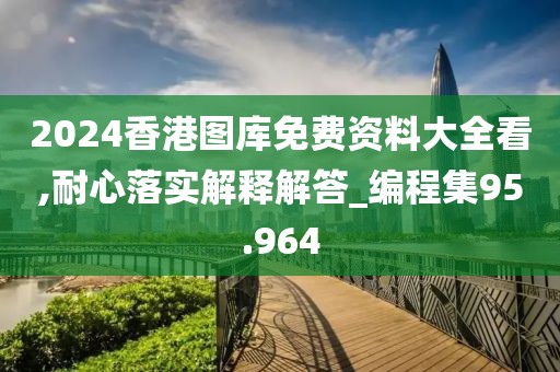 2024香港图库免费资料大全看,耐心落实解释解答_编程集95.964