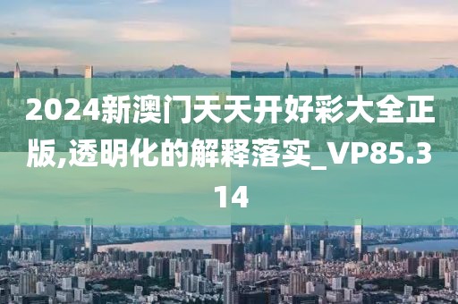 2024新澳门天天开好彩大全正版,透明化的解释落实_VP85.314