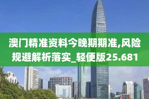 澳门精准资料今晚期期准,风险规避解析落实_轻便版25.681