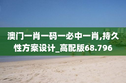 澳门一肖一码一必中一肖,持久性方案设计_高配版68.796