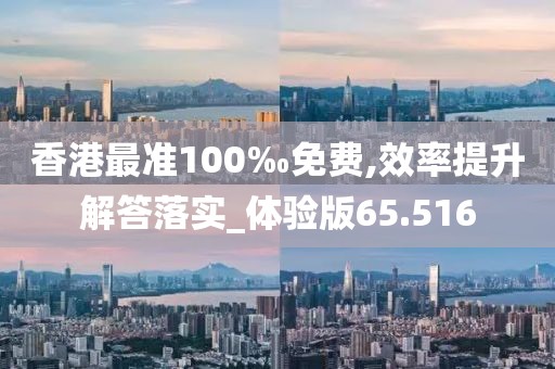 香港最准100‰免费,效率提升解答落实_体验版65.516