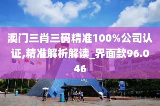 澳门三肖三码精准100%公司认证,精准解析解读_界面款96.046