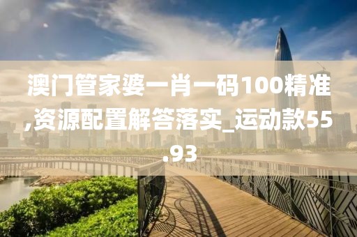 澳门管家婆一肖一码100精准,资源配置解答落实_运动款55.93