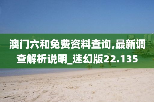 澳门六和免费资料查询,最新调查解析说明_迷幻版22.135