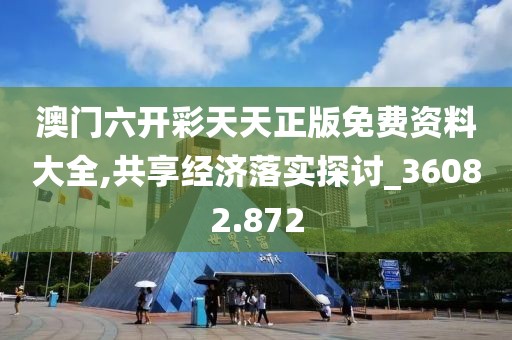 澳门六开彩天天正版免费资料大全,共享经济落实探讨_36082.872