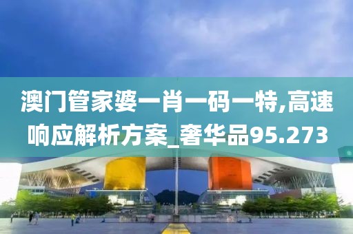 澳门管家婆一肖一码一特,高速响应解析方案_奢华品95.273