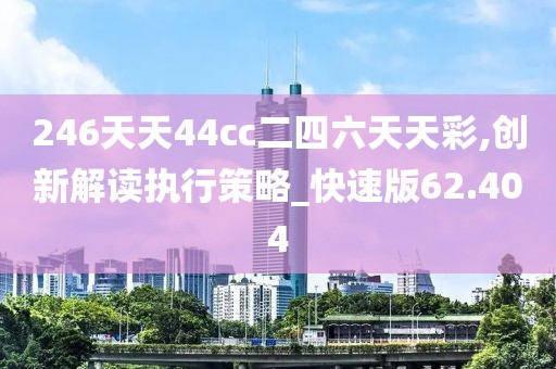 246天天44cc二四六天天彩,创新解读执行策略_快速版62.404