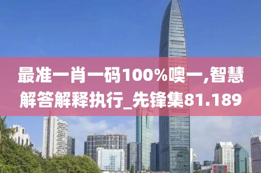 最准一肖一码100%噢一,智慧解答解释执行_先锋集81.189