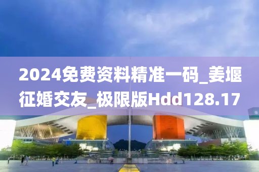 2024免费资料精准一码_姜堰征婚交友_极限版Hdd128.17