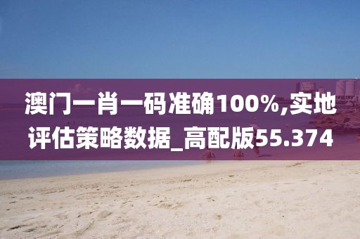 澳门一肖一码准确100%,实地评估策略数据_高配版55.374