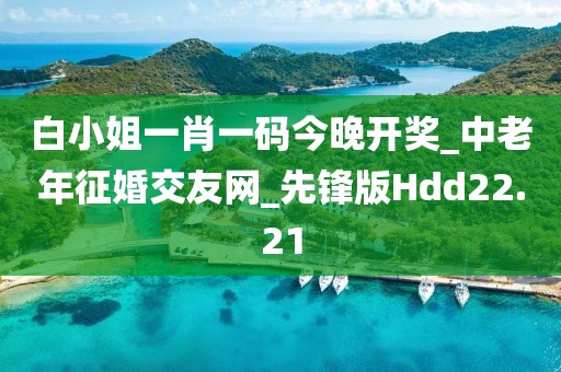 白小姐一肖一码今晚开奖_中老年征婚交友网_先锋版Hdd22.21