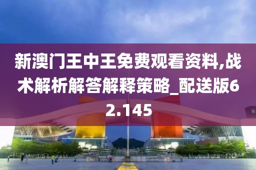 新澳门王中王免费观看资料,战术解析解答解释策略_配送版62.145