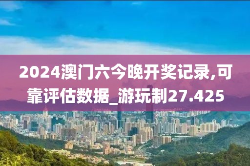 2024澳门六今晚开奖记录,可靠评估数据_游玩制27.425